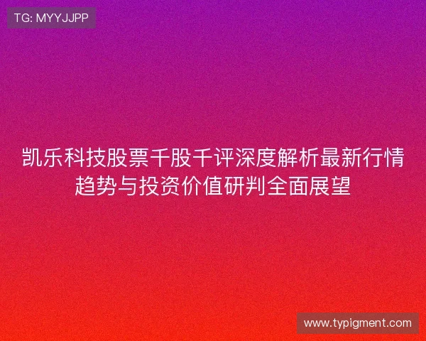 凯乐科技股票千股千评深度解析最新行情趋势与投资价值研判全面展望