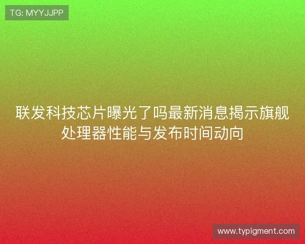 联发科技芯片曝光了吗最新消息揭示旗舰处理器性能与发布时间动向