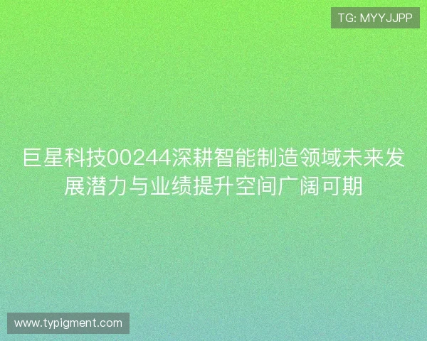 巨星科技00244深耕智能制造领域未来发展潜力与业绩提升空间广阔可期